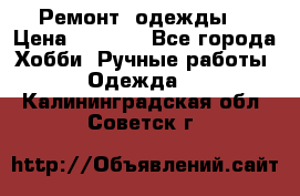 Ремонт  одежды  › Цена ­ 3 000 - Все города Хобби. Ручные работы » Одежда   . Калининградская обл.,Советск г.